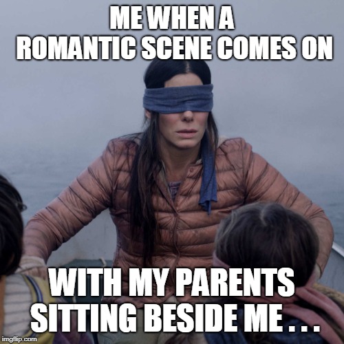 Bird Box | ME WHEN A ROMANTIC SCENE COMES ON; WITH MY PARENTS SITTING BESIDE ME . . . | image tagged in memes,bird box | made w/ Imgflip meme maker