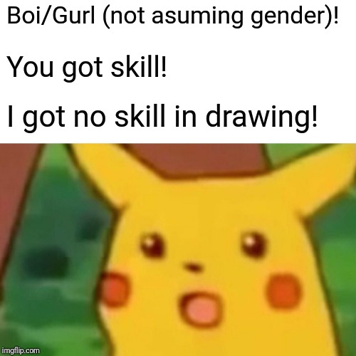 Surprised Pikachu Meme | Boi/Gurl (not asuming gender)! You got skill! I got no skill in drawing! | image tagged in memes,surprised pikachu | made w/ Imgflip meme maker