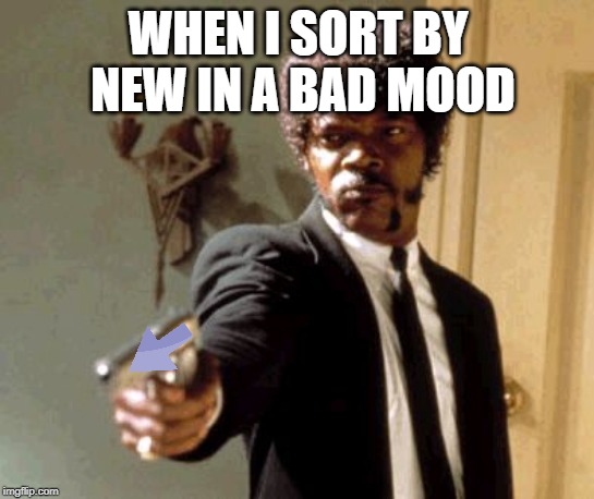 Say That Again I Dare You Meme | WHEN I SORT BY NEW IN A BAD MOOD | image tagged in memes,say that again i dare you | made w/ Imgflip meme maker