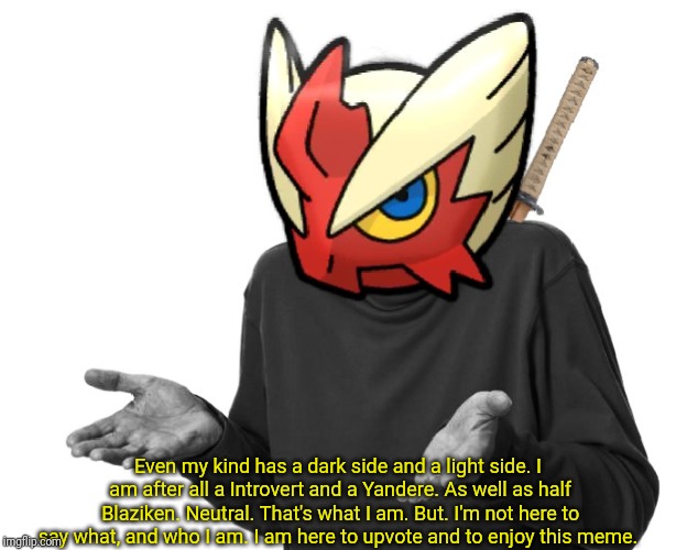 I guess I'll (Blaze the Blaziken) | Even my kind has a dark side and a light side. I am after all a Introvert and a Yandere. As well as half Blaziken. Neutral. That's what I am | image tagged in i guess i'll blaze the blaziken | made w/ Imgflip meme maker