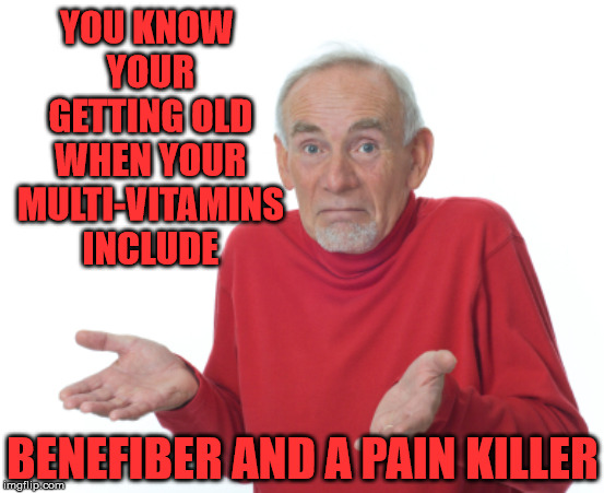 Guess I'm getting old | YOU KNOW YOUR GETTING OLD WHEN YOUR MULTI-VITAMINS INCLUDE; BENEFIBER AND A PAIN KILLER | image tagged in guess i'll die,memes,old,pain,when you know,first world problems | made w/ Imgflip meme maker