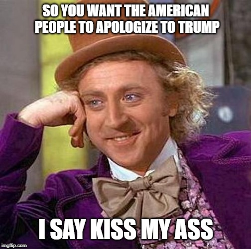 Creepy Condescending Wonka | SO YOU WANT THE AMERICAN PEOPLE TO APOLOGIZE TO TRUMP; I SAY KISS MY ASS | image tagged in memes,creepy condescending wonka | made w/ Imgflip meme maker