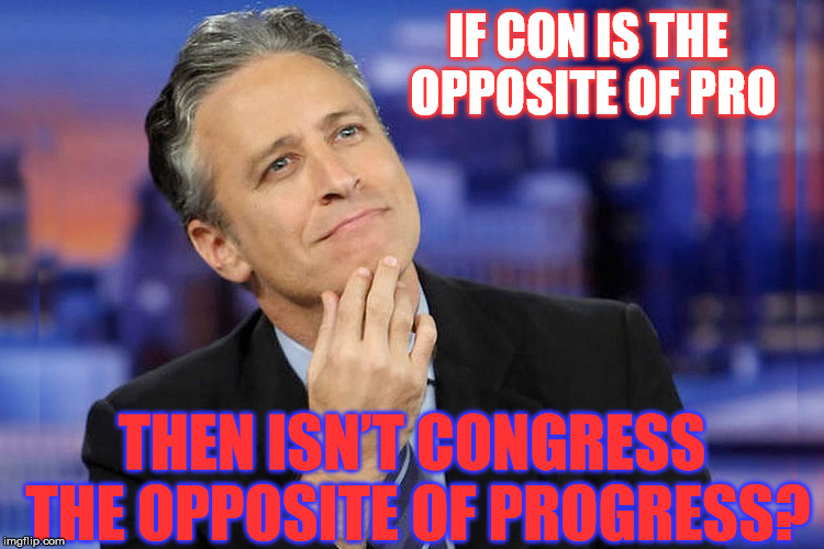 Philoso-Stewart! | IF CON IS THE OPPOSITE OF PRO; THEN ISN’T CONGRESS THE OPPOSITE OF PROGRESS? | image tagged in jon stewart,funny,memes,congress,philosopher | made w/ Imgflip meme maker