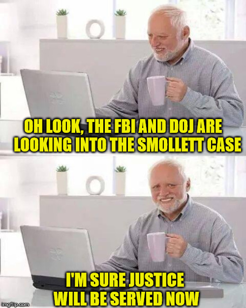 Hide the Injustice Harold | OH LOOK, THE FBI AND DOJ ARE    LOOKING INTO THE SMOLLETT CASE; I'M SURE JUSTICE WILL BE SERVED NOW | image tagged in memes,hide the pain harold,jussie smollett,fbi,doj,injustice | made w/ Imgflip meme maker