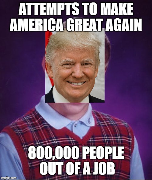 Bad Luck Brian | ATTEMPTS TO MAKE AMERICA GREAT AGAIN; 800,000 PEOPLE OUT OF A JOB | image tagged in memes,bad luck brian | made w/ Imgflip meme maker