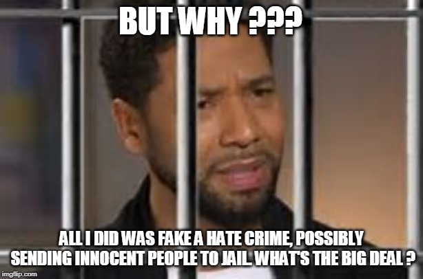 Jesse Smollet | BUT WHY ??? ALL I DID WAS FAKE A HATE CRIME, POSSIBLY SENDING INNOCENT PEOPLE TO JAIL. WHAT'S THE BIG DEAL ? | image tagged in jesse smollet | made w/ Imgflip meme maker