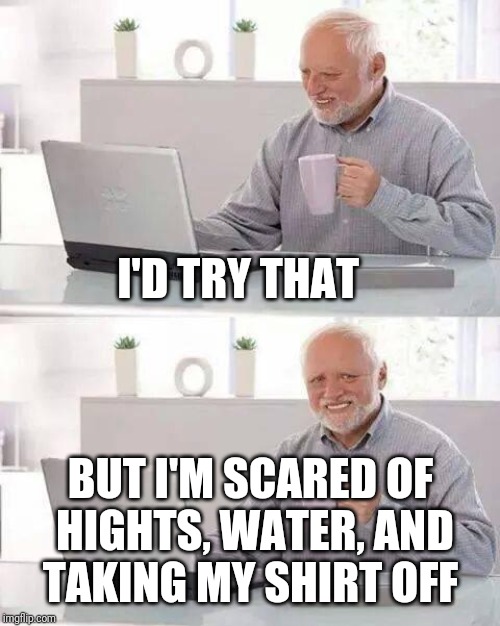 Hide the Pain Harold Meme | I'D TRY THAT BUT I'M SCARED OF HIGHTS, WATER, AND TAKING MY SHIRT OFF | image tagged in memes,hide the pain harold | made w/ Imgflip meme maker