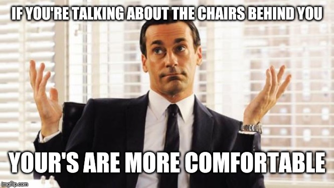 don draper | IF YOU'RE TALKING ABOUT THE CHAIRS BEHIND YOU YOUR'S ARE MORE COMFORTABLE | image tagged in don draper | made w/ Imgflip meme maker