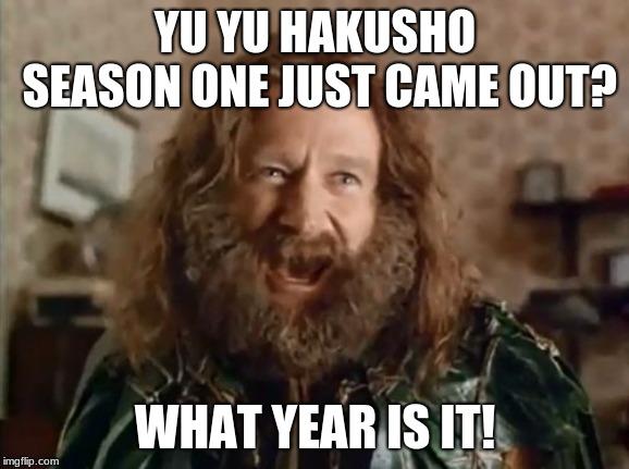 That thing is ooooold | YU YU HAKUSHO SEASON ONE JUST CAME OUT? WHAT YEAR IS IT! | image tagged in memes,what year is it | made w/ Imgflip meme maker