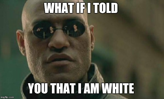 Matrix Morpheus Meme | WHAT IF I TOLD; YOU THAT I AM WHITE | image tagged in memes,matrix morpheus | made w/ Imgflip meme maker