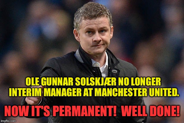 No longer "interim"! | OLE GUNNAR SOLSKJÆR NO LONGER INTERIM MANAGER AT MANCHESTER UNITED. NOW IT'S PERMANENT!  WELL DONE! | image tagged in ole gunnar solskjaer | made w/ Imgflip meme maker