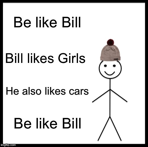 Be Like Bill Meme | Be like Bill; Bill likes Girls; He also likes cars; Be like Bill | image tagged in memes,be like bill | made w/ Imgflip meme maker