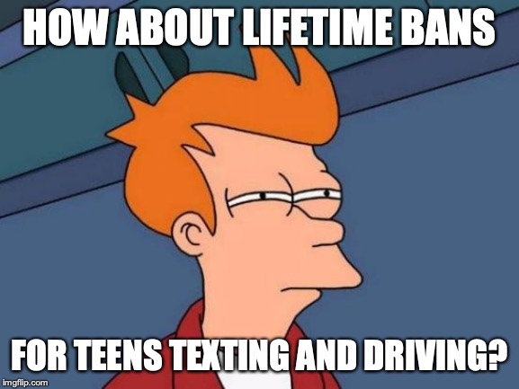 Futurama Fry Meme | HOW ABOUT LIFETIME BANS FOR TEENS TEXTING AND DRIVING? | image tagged in memes,futurama fry | made w/ Imgflip meme maker