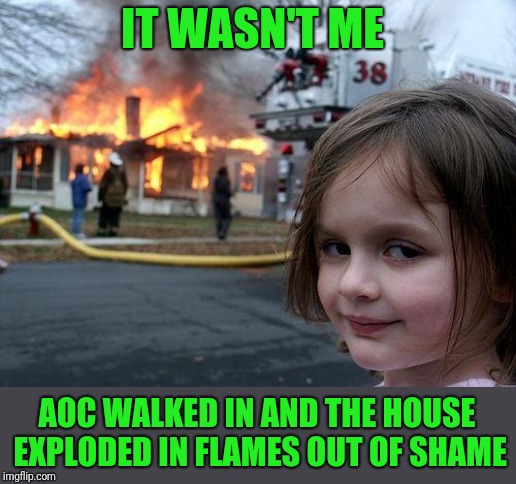 Disaster Girl Meme | IT WASN'T ME AOC WALKED IN AND THE HOUSE EXPLODED IN FLAMES OUT OF SHAME | image tagged in memes,disaster girl | made w/ Imgflip meme maker