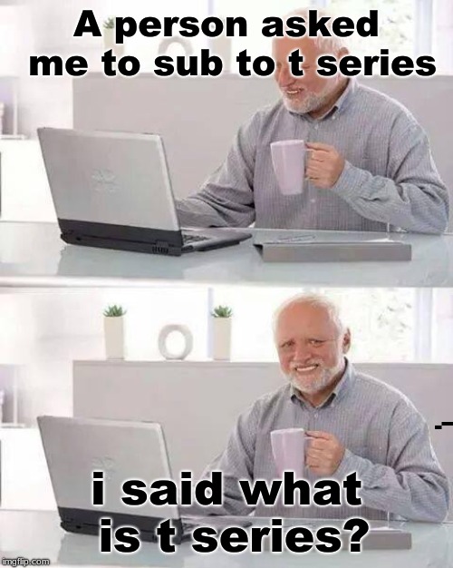 Hide the Pain Harold | A person asked me to sub to t series; i said what is t series? | image tagged in memes,hide the pain harold | made w/ Imgflip meme maker