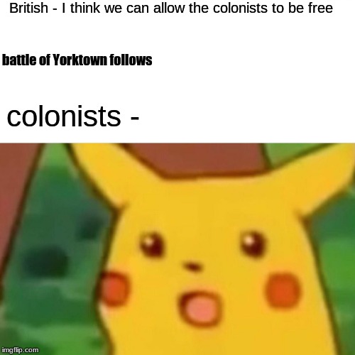 Surprised Pikachu Meme |  British - I think we can allow the colonists to be free; battle of Yorktown follows; colonists - | image tagged in memes,surprised pikachu | made w/ Imgflip meme maker