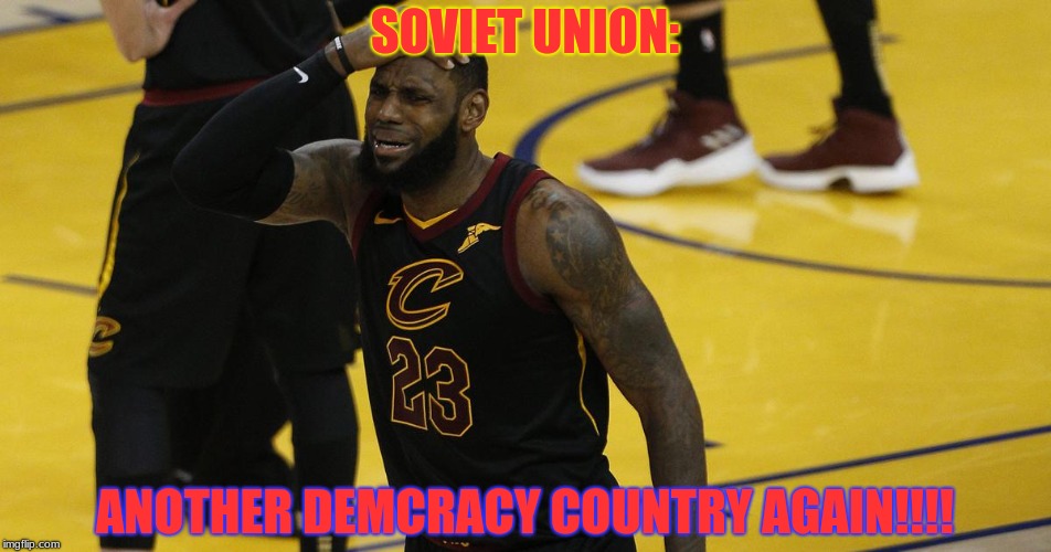 SOVIET UNION:; ANOTHER DEMCRACY COUNTRY AGAIN!!!! | image tagged in lebron james crying,lebron james  jr smith,lebron james,soviet union,cold war,united nations | made w/ Imgflip meme maker