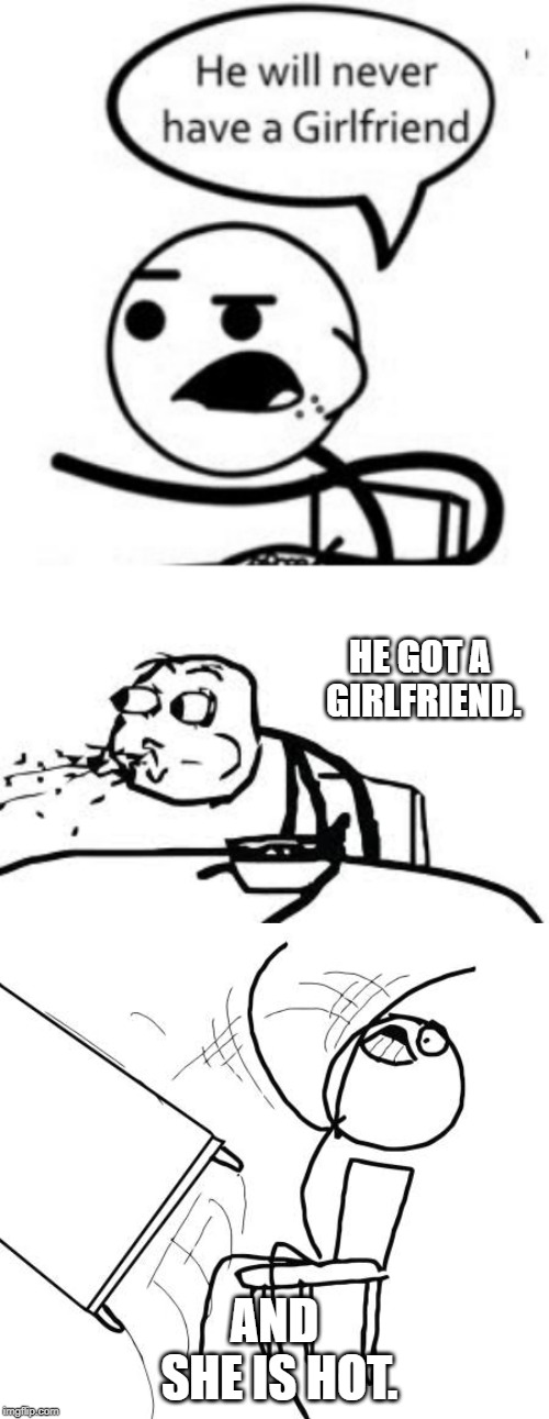 HE GOT A GIRLFRIEND. AND SHE IS HOT. | image tagged in memes,he will never get a girlfriend,cereal guy spitting,table flip guy | made w/ Imgflip meme maker