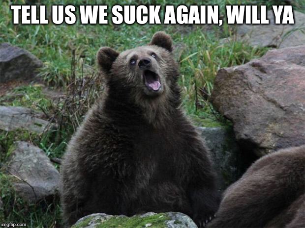 Sarcastic Bear | TELL US WE SUCK AGAIN, WILL YA | image tagged in sarcastic bear | made w/ Imgflip meme maker