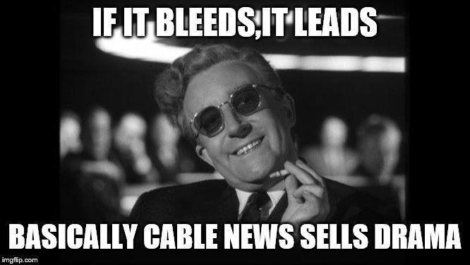dr strangelove | IF IT BLEEDS,IT LEADS BASICALLY CABLE NEWS SELLS DRAMA | image tagged in dr strangelove | made w/ Imgflip meme maker