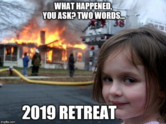 Disaster Girl Meme | WHAT HAPPENED, YOU ASK?
TWO WORDS... 2019 RETREAT | image tagged in memes,disaster girl | made w/ Imgflip meme maker