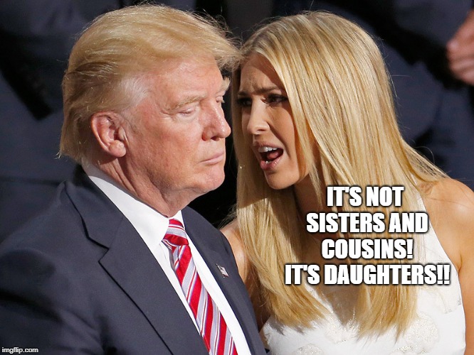 Donald and Ivanka Trump  | IT'S NOT SISTERS AND COUSINS! IT'S DAUGHTERS!! | image tagged in donald and ivanka trump | made w/ Imgflip meme maker