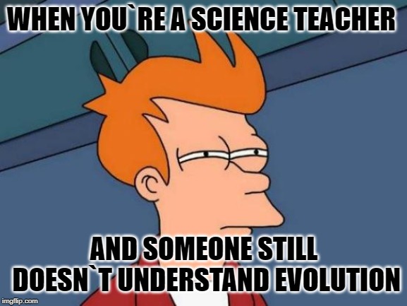 Futurama Fry Meme | WHEN YOU`RE A SCIENCE TEACHER; AND SOMEONE STILL DOESN`T UNDERSTAND EVOLUTION | image tagged in memes,futurama fry | made w/ Imgflip meme maker