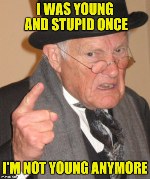 Back In My Day | I WAS YOUNG AND STUPID ONCE; I'M NOT YOUNG ANYMORE | image tagged in memes,back in my day,young,stupid,repost | made w/ Imgflip meme maker