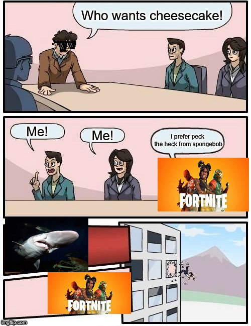 Boardroom Meeting Suggestion | Who wants cheesecake! Me! Me! I prefer peck the heck from spongebob | image tagged in memes,boardroom meeting suggestion | made w/ Imgflip meme maker