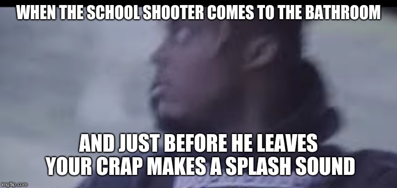 WHEN THE SCHOOL SHOOTER COMES TO THE BATHROOM; AND JUST BEFORE HE LEAVES YOUR CRAP MAKES A SPLASH SOUND | image tagged in juice wrld,memes,pumped up kicks | made w/ Imgflip meme maker