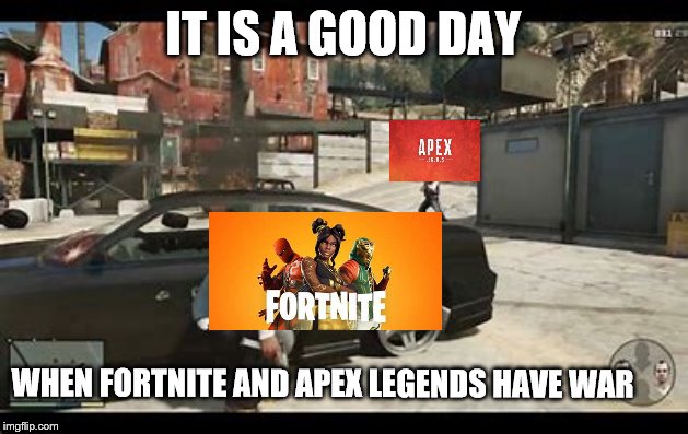 IT IS A GOOD DAY; WHEN FORTNITE AND APEX LEGENDS HAVE WAR | image tagged in gta 5 | made w/ Imgflip meme maker