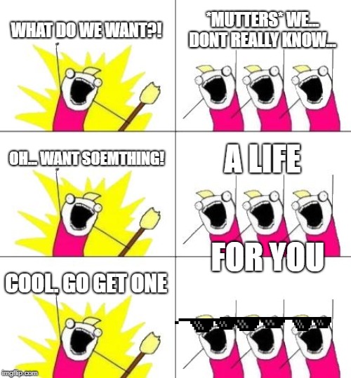 What Do We Want 3 Meme | WHAT DO WE WANT?! *MUTTERS* WE... DONT REALLY KNOW... OH... WANT SOEMTHING! A LIFE; FOR YOU; COOL. GO GET ONE | image tagged in memes,what do we want 3 | made w/ Imgflip meme maker