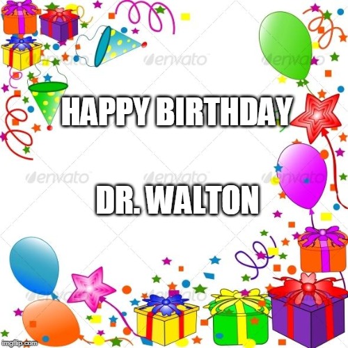 Happy Birthday | HAPPY BIRTHDAY; DR. WALTON | image tagged in happy birthday | made w/ Imgflip meme maker