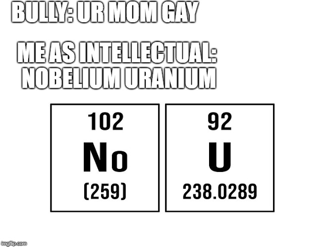 Periodic table no u | BULLY: UR MOM GAY; ME AS INTELLECTUAL: NOBELIUM URANIUM | image tagged in memes,no u,periodic table,uranium,nobelium | made w/ Imgflip meme maker