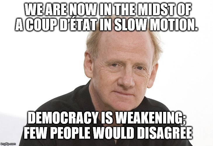 WE ARE NOW IN THE MIDST OF A COUP D’ÉTAT IN SLOW MOTION. DEMOCRACY IS WEAKENING; FEW PEOPLE WOULD DISAGREE | made w/ Imgflip meme maker