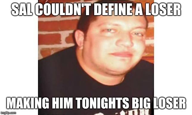 Sal | SAL COULDN'T DEFINE A LOSER; MAKING HIM TONIGHTS BIG LOSER | image tagged in sal | made w/ Imgflip meme maker