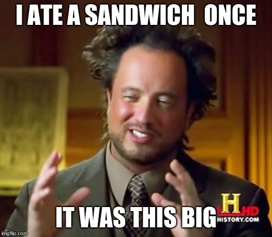 Ancient Aliens Meme | I ATE A SANDWICH  ONCE; IT WAS THIS BIG | image tagged in memes,ancient aliens | made w/ Imgflip meme maker