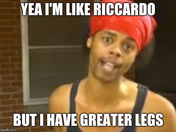 Riccardo calm down | YEA I'M LIKE RICCARDO; BUT I HAVE GREATER LEGS | image tagged in memes,hide yo kids hide yo wife,riccardo,leg day,cats | made w/ Imgflip meme maker