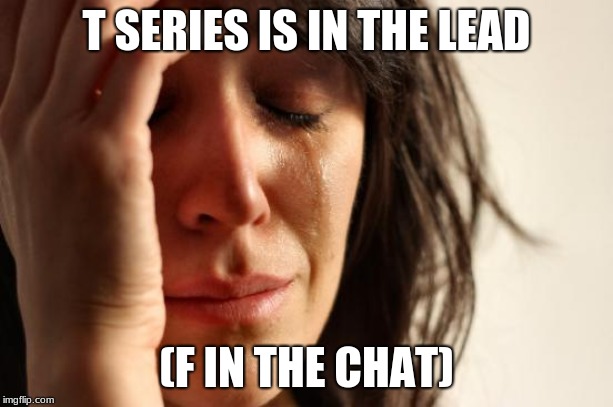 First World Problems Meme | T SERIES IS IN THE LEAD; (F IN THE CHAT) | image tagged in memes,first world problems | made w/ Imgflip meme maker