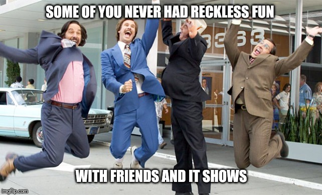 Excited ron burgundy | SOME OF YOU NEVER HAD RECKLESS FUN; WITH FRIENDS AND IT SHOWS | image tagged in excited ron burgundy | made w/ Imgflip meme maker