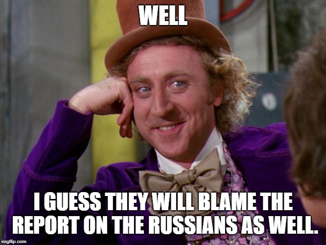 charlie-chocolate-factory | WELL I GUESS THEY WILL BLAME THE REPORT ON THE RUSSIANS AS WELL. | image tagged in charlie-chocolate-factory | made w/ Imgflip meme maker