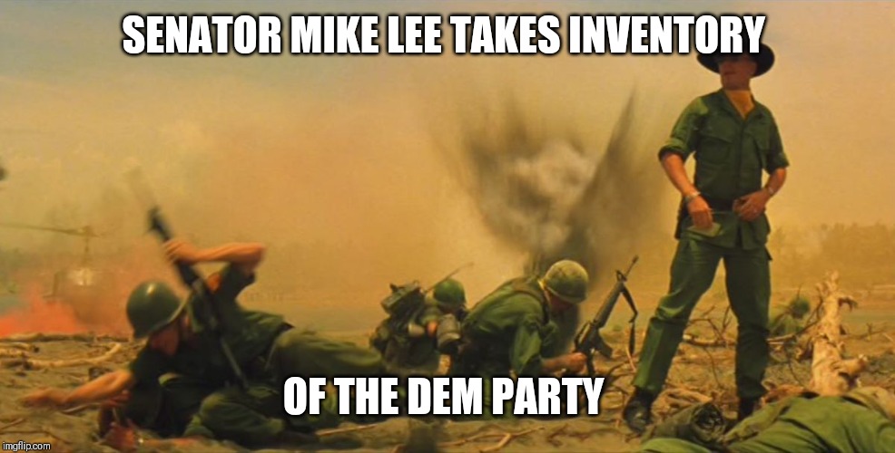 Apocalypse Now | SENATOR MIKE LEE TAKES INVENTORY; OF THE DEM PARTY | image tagged in apocalypse now | made w/ Imgflip meme maker