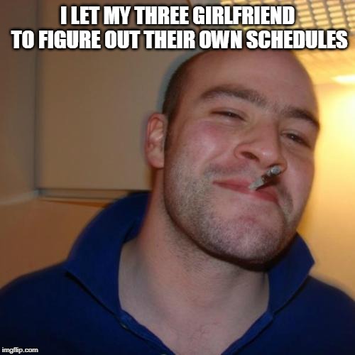 Good Guy Greg | I LET MY THREE GIRLFRIEND TO FIGURE OUT THEIR OWN SCHEDULES | image tagged in memes,good guy greg | made w/ Imgflip meme maker