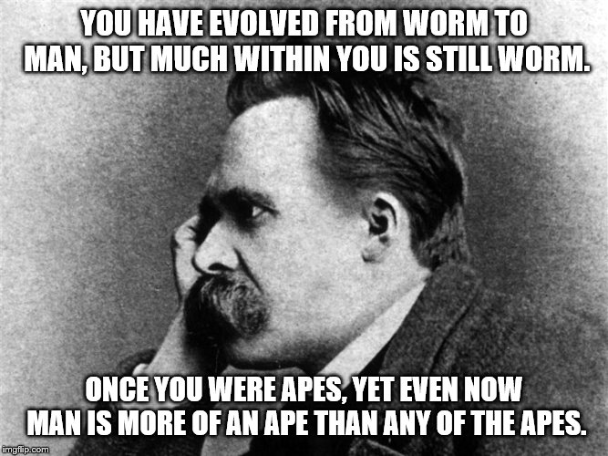 YOU HAVE EVOLVED FROM WORM TO MAN, BUT MUCH WITHIN YOU IS STILL WORM. ONCE YOU WERE APES, YET EVEN NOW MAN IS MORE OF AN APE THAN ANY OF THE | made w/ Imgflip meme maker