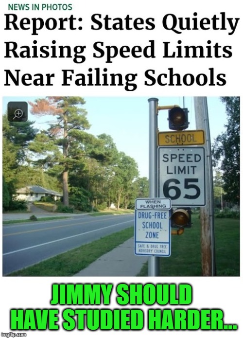 That accelerated quickly... | JIMMY SHOULD HAVE STUDIED HARDER... | image tagged in funny,funny memes,school,speed limit,fake news | made w/ Imgflip meme maker