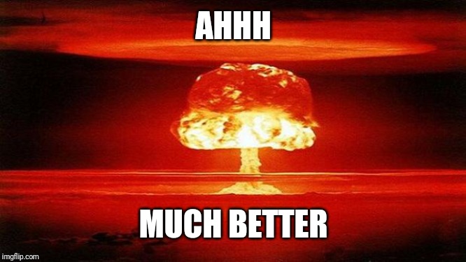 AHHH MUCH BETTER | image tagged in atomic bomb | made w/ Imgflip meme maker