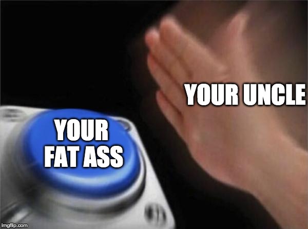 Blank Nut Button | YOUR UNCLE; YOUR FAT ASS | image tagged in memes,blank nut button | made w/ Imgflip meme maker