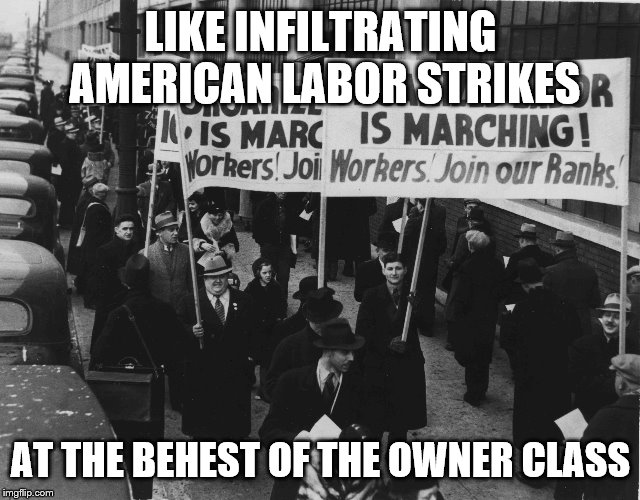LIKE INFILTRATING AMERICAN LABOR STRIKES AT THE BEHEST OF THE OWNER CLASS | made w/ Imgflip meme maker