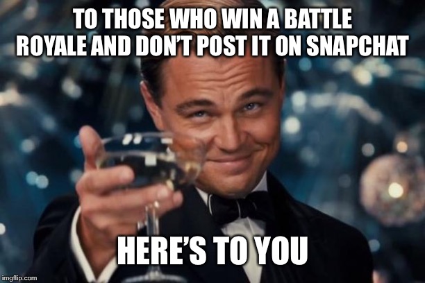 Leonardo Dicaprio Cheers | TO THOSE WHO WIN A BATTLE ROYALE AND DON’T POST IT ON SNAPCHAT; HERE’S TO YOU | image tagged in memes,leonardo dicaprio cheers | made w/ Imgflip meme maker