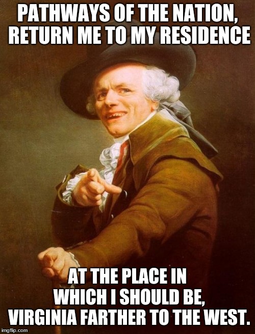 Country roads, take me home, to the place i belong, west virginia. | PATHWAYS OF THE NATION, RETURN ME TO MY RESIDENCE; AT THE PLACE IN WHICH I SHOULD BE, VIRGINIA FARTHER TO THE WEST. | image tagged in memes,joseph ducreux | made w/ Imgflip meme maker